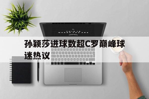 孙颖莎进球数超C罗巅峰球迷热议(孙兴敏拿金靴后中国球迷的热议) 孙颖莎进球数超C罗巅峰球迷热议(孙兴敏拿金靴后中国球迷的热议)