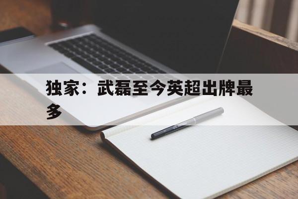独家:武磊至今英超出牌最多(武磊要离开西班牙人?已有英超球队报价) 独家:武磊至今英超出牌最多(武磊要离开西班牙人?已有英超球队报价)
