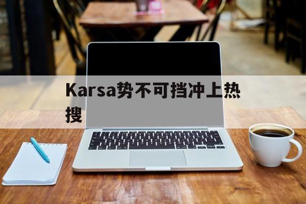 Karsa势不可挡冲上热搜(karsa现在是哪个战队2024)