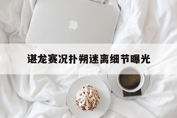 谌龙赛况扑朔迷离细节曝光(谌龙比赛视频高清)